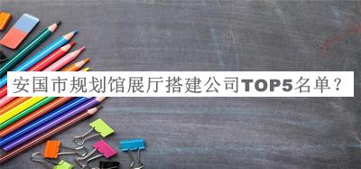 安國(guó)市規(guī)劃館展廳搭建公司TOP5名單發(fā)布，值得一看