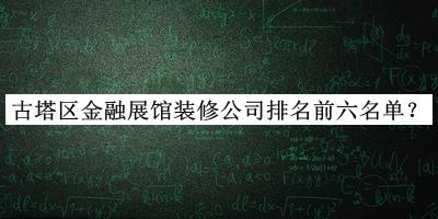 古塔區(qū)金融展館裝修公司排名前六名單揭曉，網(wǎng)友推薦