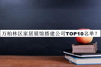 萬柏林區(qū)家居展館搭建公司TOP10名單宣布，網(wǎng)友推薦