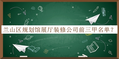 蘭山區(qū)規(guī)劃館展廳裝修公司前三甲名單公開，良心推薦