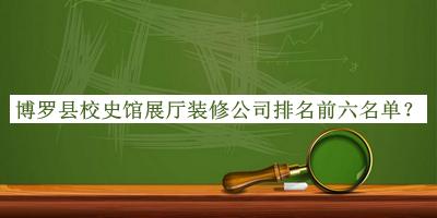 博羅縣校史館展廳裝修公司排名前六名單揭曉，閱后既刪