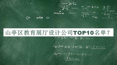 山亭區(qū)教育展廳設計公司TOP10名單公開，值得一看