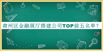 肅州區(qū)金融展廳搭建公司TOP前五名單發(fā)布，網(wǎng)友推薦