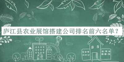 廬江縣農(nóng)業(yè)展館搭建公司排名前六名單推出，趕快收藏