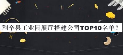 利辛縣工業(yè)園展廳搭建公司TOP10名單公布，網(wǎng)友推薦