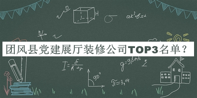 團(tuán)風(fēng)縣黨建展廳裝修公司TOP3名單推出，值得一看