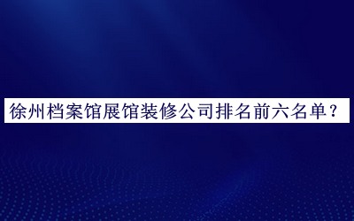 徐州檔案館展館裝修公司排名前六名單公布，網(wǎng)友推薦
