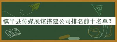鎮(zhèn)平縣傳媒展館搭建公司排名前十名單發(fā)布，閱后既刪