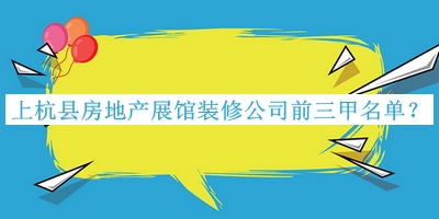 上杭縣房地產(chǎn)展館裝修公司前三甲名單公布，良心推薦