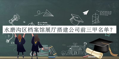 水磨溝區(qū)檔案館展廳搭建公司前三甲名單揭曉，趕快收藏