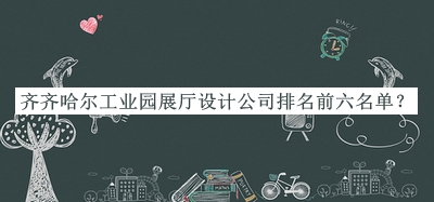 齊齊哈爾工業(yè)園展廳設(shè)計公司排名前六名單公開，網(wǎng)友推薦