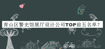 青山區(qū)警史館展廳設(shè)計公司TOP前五名單公布，值得一看