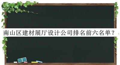 南山區(qū)建材展廳設(shè)計(jì)公司排名前六名單發(fā)布，趕快收藏