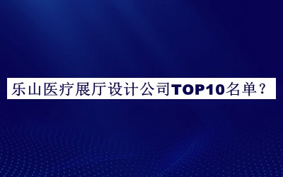 樂山醫(yī)療展廳設(shè)計(jì)公司TOP10名單公開，值得一看