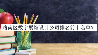 路南區(qū)數(shù)字展館設(shè)計(jì)公司排名前十名單公布，值得一看