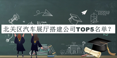北關(guān)區(qū)汽車展廳搭建公司TOP5名單公布，良心推薦