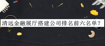 清遠(yuǎn)金融展廳搭建公司排名前六名單推出，趕快收藏