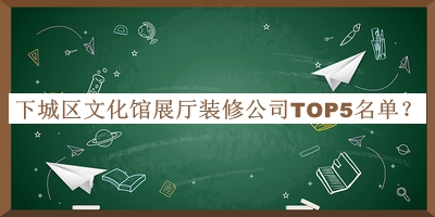 下城區(qū)文化館展廳裝修公司TOP5名單發(fā)布，趕快收藏