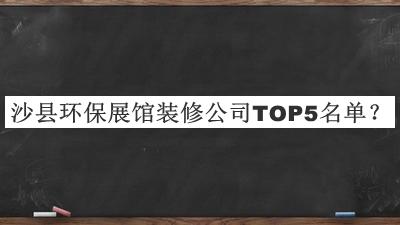 沙縣環(huán)保展館裝修公司TOP5名單公布，趕快收藏