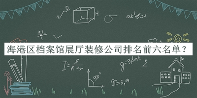 海港區(qū)檔案館展廳裝修公司排名前六名單公開，閱后既刪