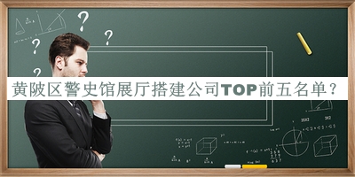黃陂區(qū)警史館展廳搭建公司TOP前五名單公開，閱后既刪