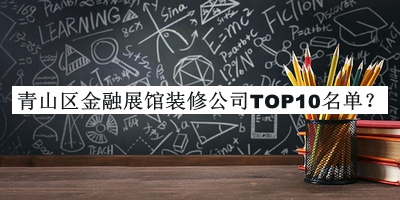 青山區(qū)金融展館裝修公司TOP10名單公開，良心推薦