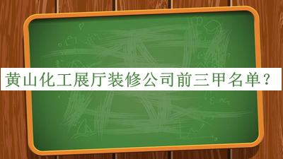 黃山化工展廳裝修公司前三甲名單宣布，良心推薦