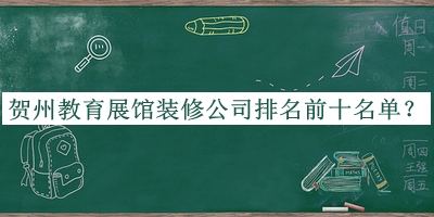 賀州教育展館裝修公司排名前十名單公開，良心推薦