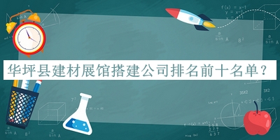 華坪縣建材展館搭建公司排名前十名單發(fā)布，良心推薦