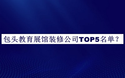 包頭教育展館裝修公司TOP5名單公開，網(wǎng)友推薦