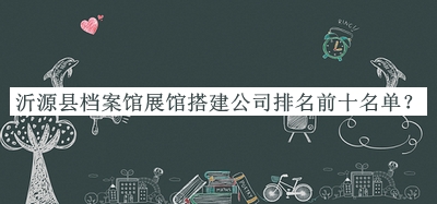 沂源縣檔案館展館搭建公司排名前十名單揭曉，趕快收藏