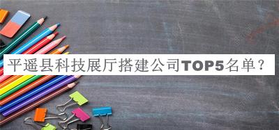 平遙縣科技展廳搭建公司TOP5名單揭曉，閱后既刪