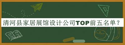 清河縣家居展館設(shè)計(jì)公司TOP前五名單宣布，閱后既刪