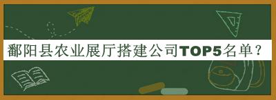 鄱陽(yáng)縣農(nóng)業(yè)展廳搭建公司TOP5名單宣布，趕快收藏