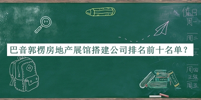 巴音郭楞房地產(chǎn)展館搭建公司排名前十名單宣布，良心推薦