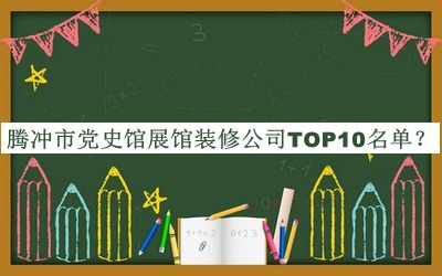 騰沖市黨史館展館裝修公司TOP10名單發(fā)布，閱后既刪