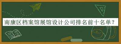 南康區(qū)檔案館展館設(shè)計公司排名前十名單宣布，趕快收藏