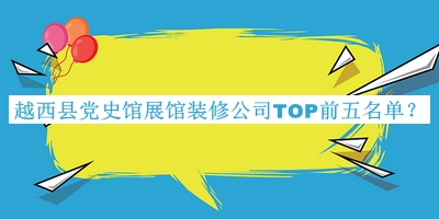 越西縣黨史館展館裝修公司TOP前五名單發(fā)布，閱后既刪