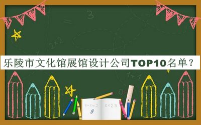 樂陵市文化館展館設(shè)計(jì)公司TOP10名單發(fā)布，閱后既刪