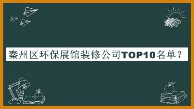 秦州區(qū)環(huán)保展館裝修公司TOP10名單揭曉，良心推薦