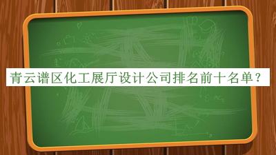 青云譜區(qū)化工展廳設(shè)計(jì)公司排名前十名單宣布，良心推薦