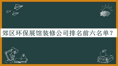 郊區(qū)環(huán)保展館裝修公司排名前六名單宣布，閱后既刪