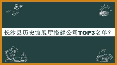 長沙縣歷史館展廳搭建公司TOP3名單推出，值得一看