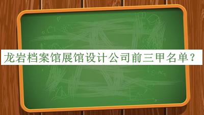 龍巖檔案館展館設(shè)計(jì)公司前三甲名單公開，值得一看