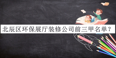 北辰區(qū)環(huán)保展廳裝修公司前三甲名單揭曉，良心推薦