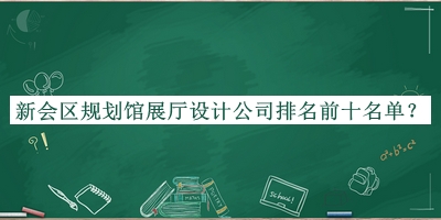 新會區(qū)規(guī)劃館展廳設計公司排名前十名單揭曉，趕快收藏