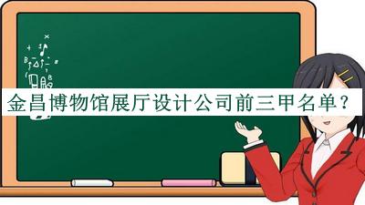 金昌博物館展廳設計公司前三甲名單揭曉，閱后既刪