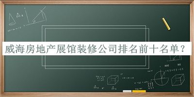 威海房地產(chǎn)展館裝修公司排名前十名單揭曉，良心推薦