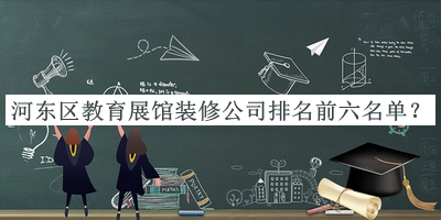 河?xùn)|區(qū)教育展館裝修公司排名前六名單宣布，良心推薦