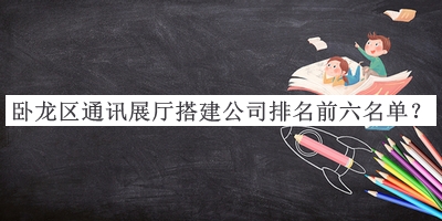 臥龍區(qū)通訊展廳搭建公司排名前六名單揭曉，閱后既刪